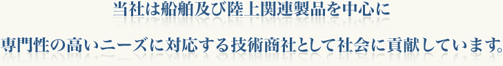 当社は船舶及び陸上関連製品を中心に専門性の高いニーズに対応する技術商社として社会に貢献しています。